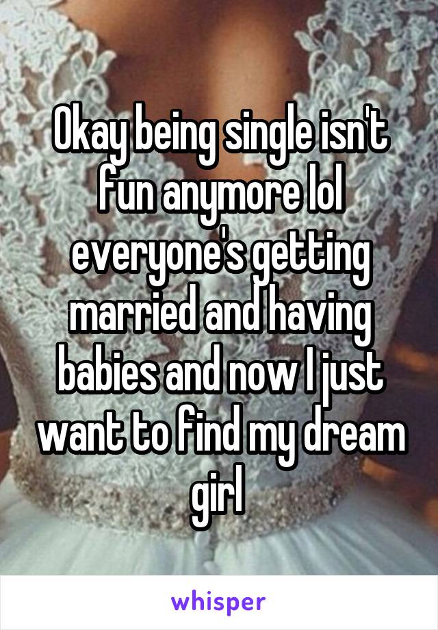 Okay being single isn't fun anymore lol everyone's getting married and having babies and now I just want to find my dream girl 