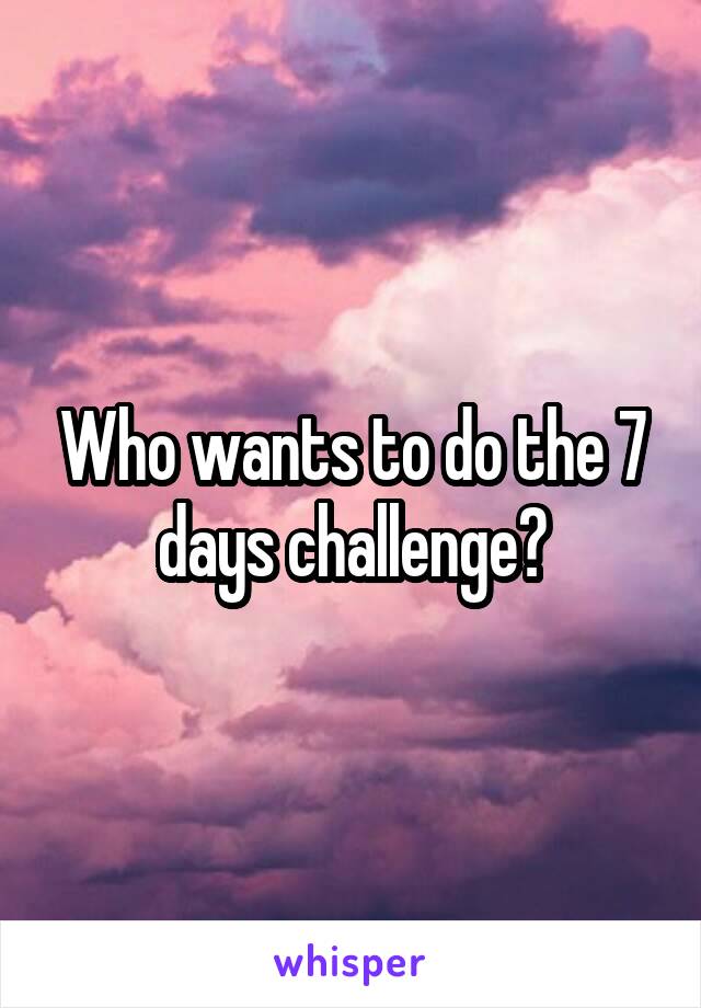 Who wants to do the 7 days challenge?