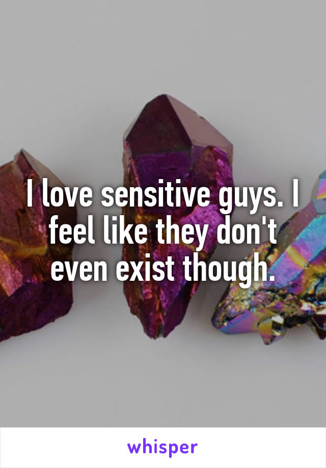 I love sensitive guys. I feel like they don't even exist though.