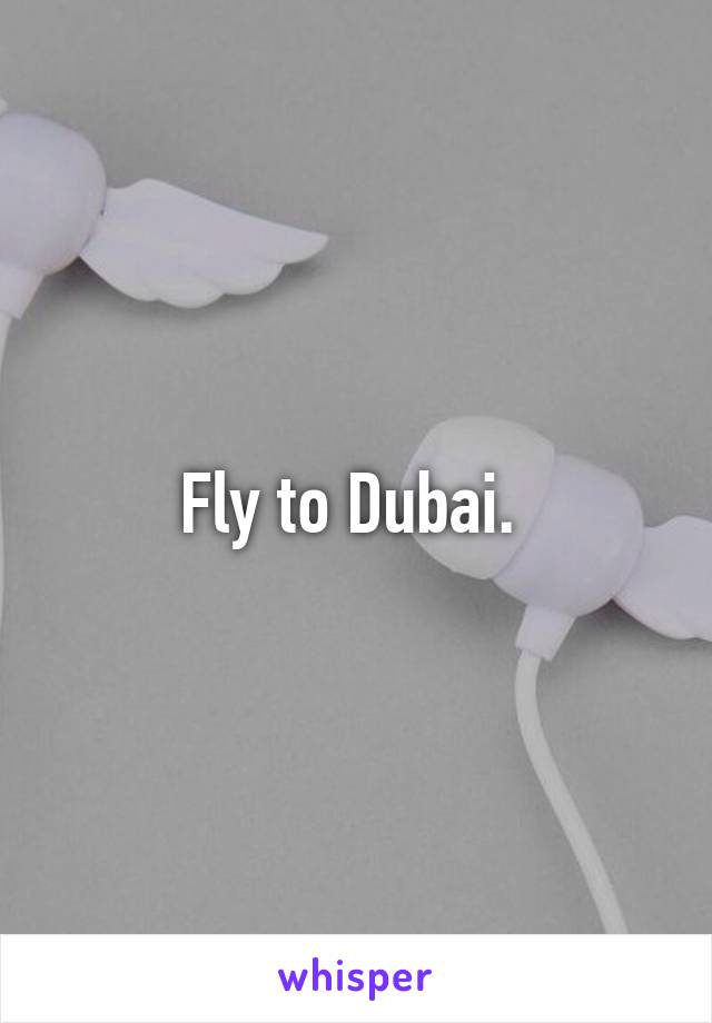 Fly to Dubai. 