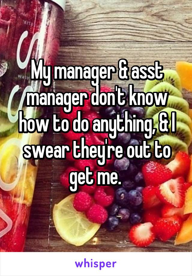 My manager & asst manager don't know how to do anything, & I swear they're out to get me. 
