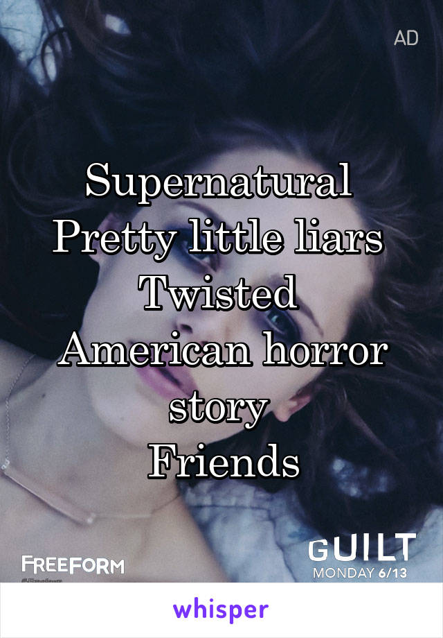 Supernatural 
Pretty little liars 
Twisted 
American horror story 
Friends