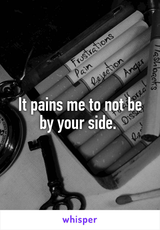 It pains me to not be by your side. 