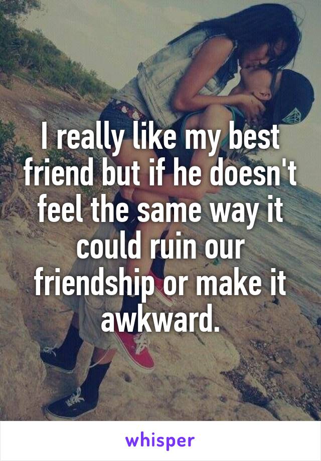 I really like my best friend but if he doesn't feel the same way it could ruin our friendship or make it awkward.