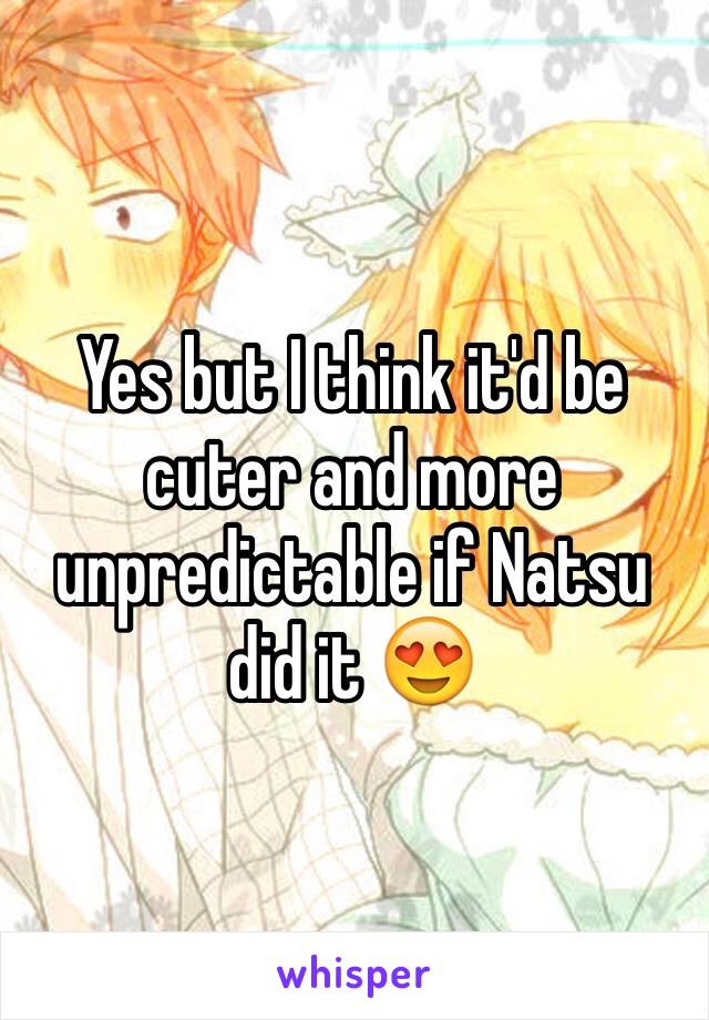 Yes but I think it'd be cuter and more unpredictable if Natsu did it 😍