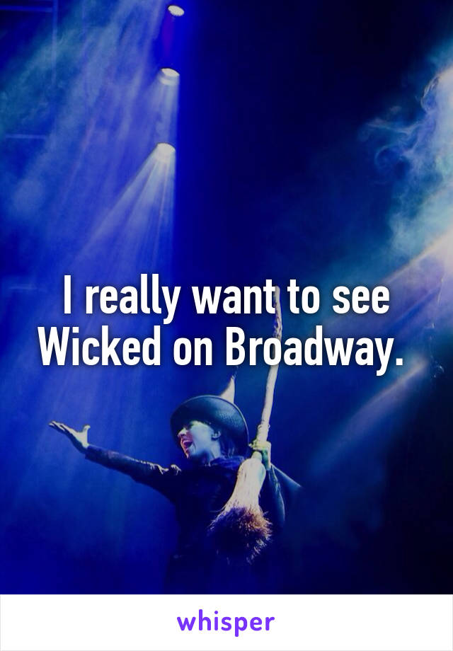 I really want to see Wicked on Broadway. 