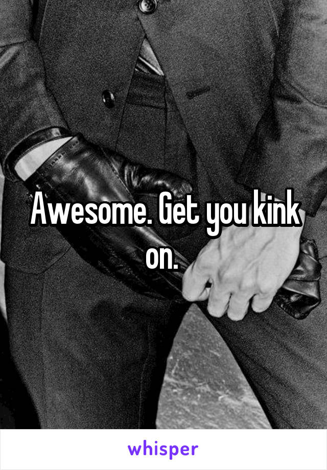 Awesome. Get you kink on. 