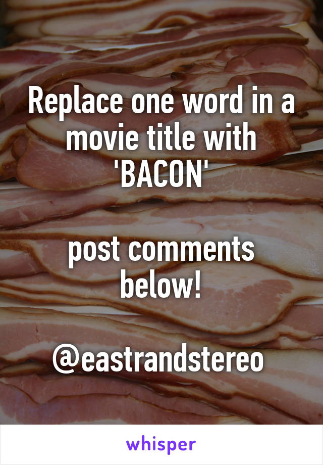 Replace one word in a movie title with
'BACON'

post comments below!

@eastrandstereo 