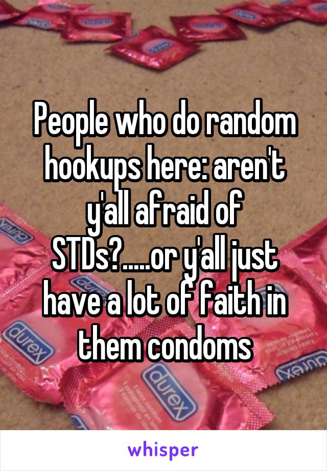 People who do random hookups here: aren't y'all afraid of STDs?.....or y'all just have a lot of faith in them condoms