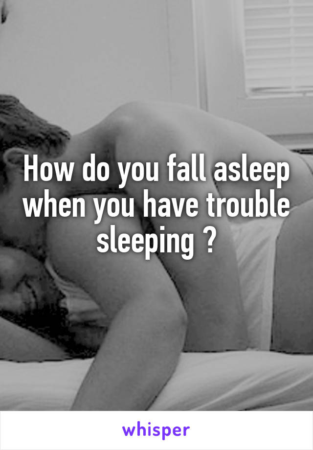 How do you fall asleep when you have trouble sleeping ?
