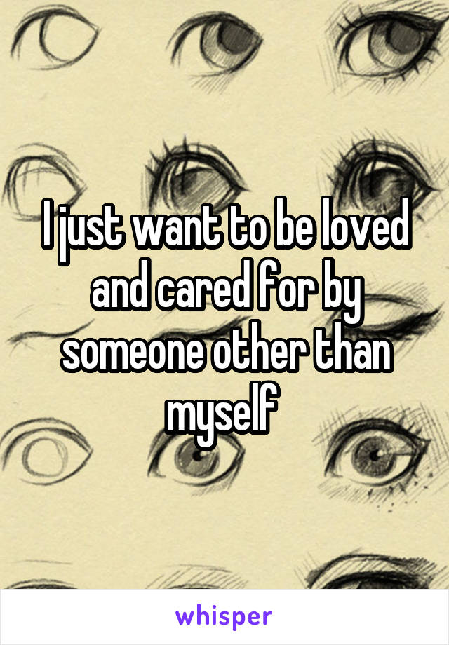 I just want to be loved and cared for by someone other than myself 