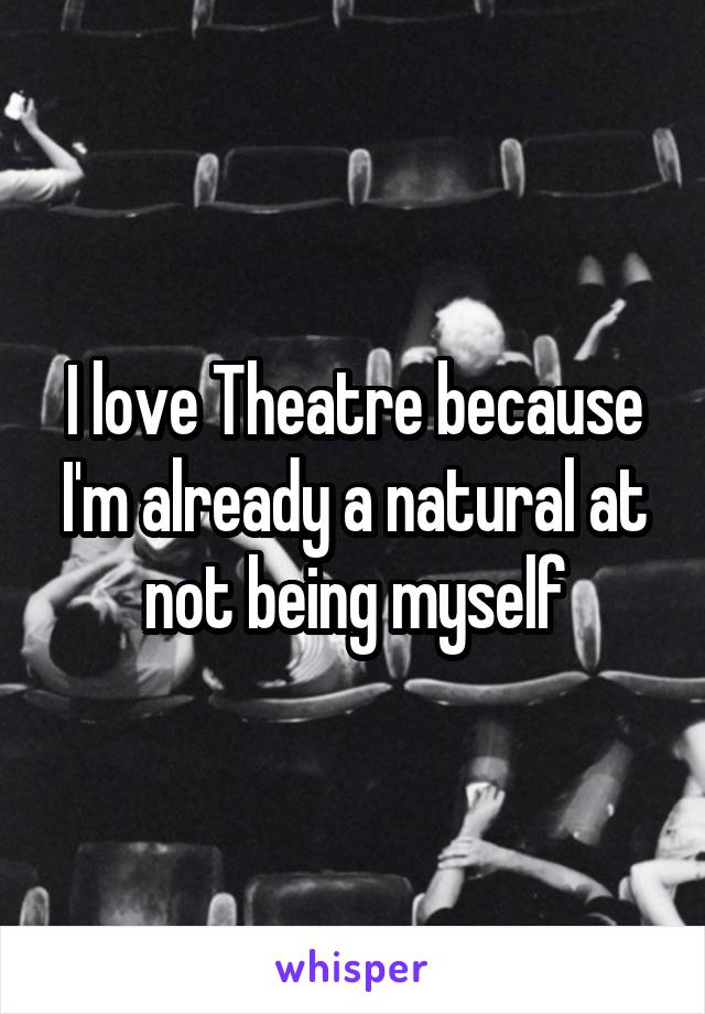 I love Theatre because I'm already a natural at not being myself
