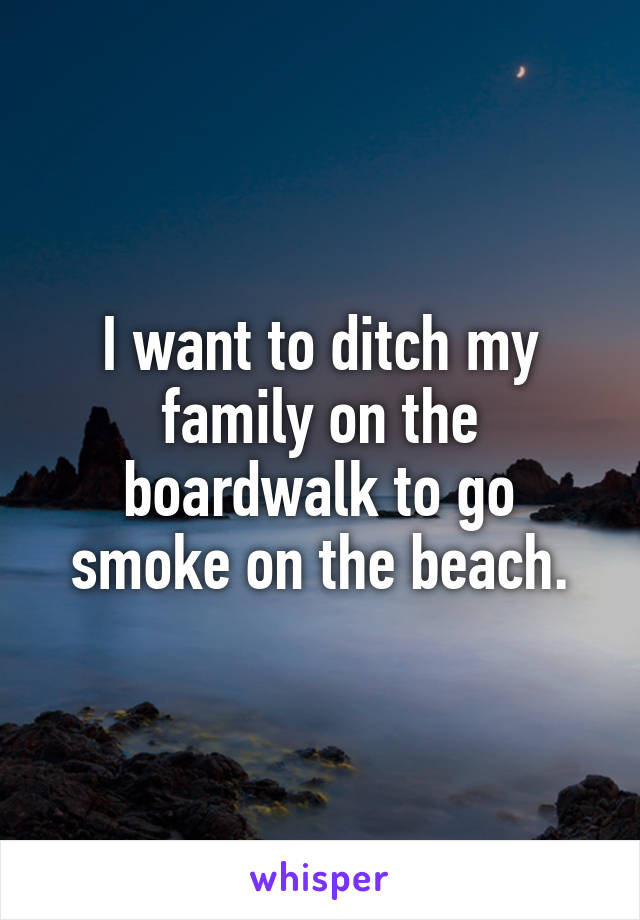 I want to ditch my family on the boardwalk to go smoke on the beach.