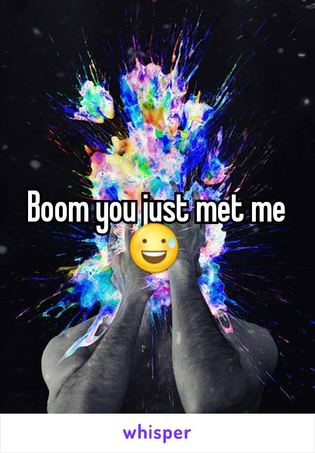 Boom you just met me 😅 