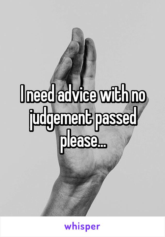 I need advice with no judgement passed please...