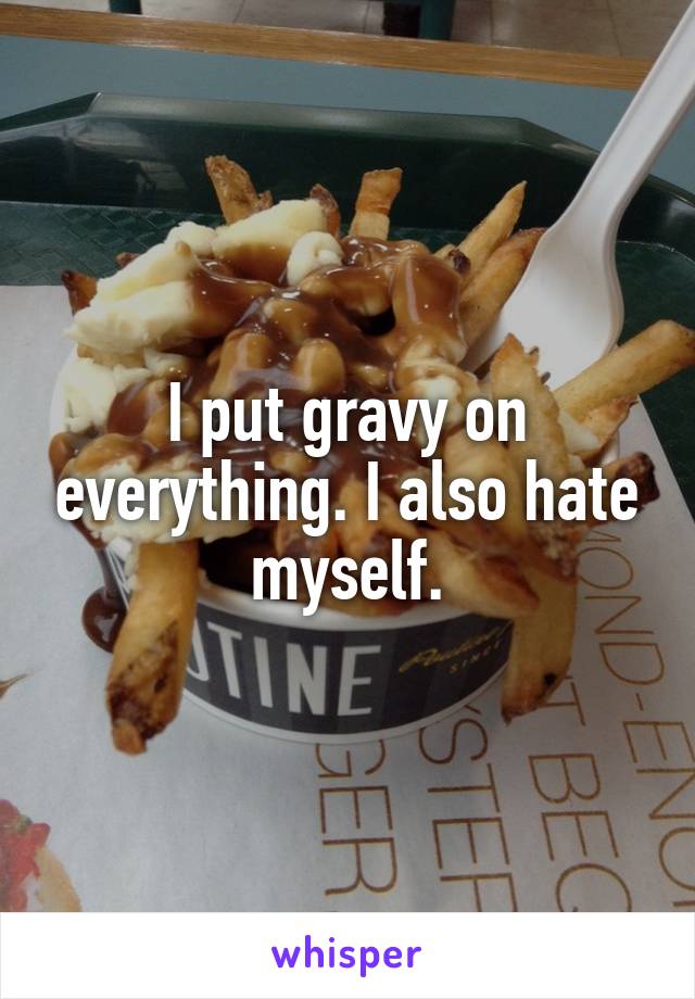I put gravy on everything. I also hate myself.