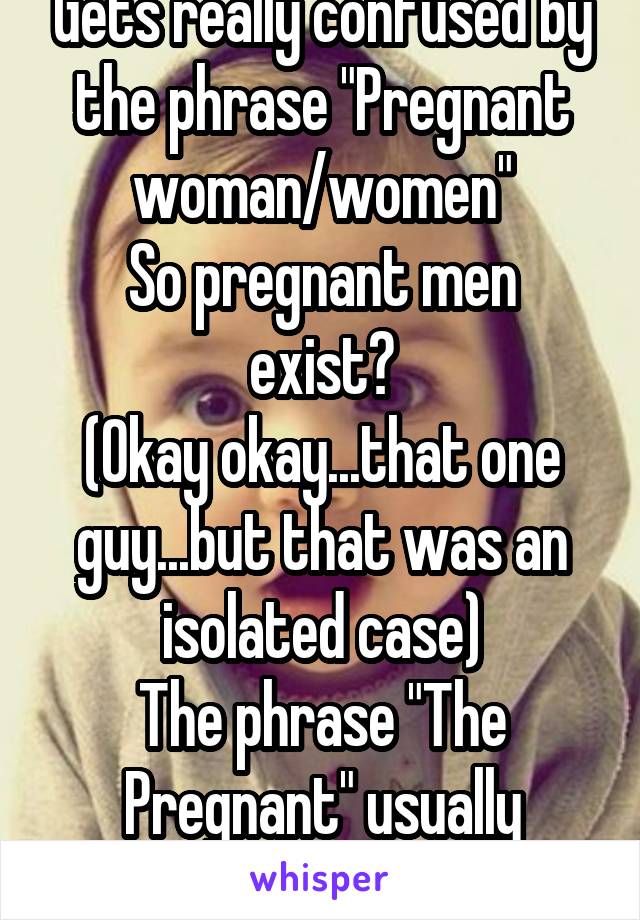 Gets really confused by the phrase "Pregnant woman/women"
So pregnant men exist?
(Okay okay...that one guy...but that was an isolated case)
The phrase "The Pregnant" usually refers to women.