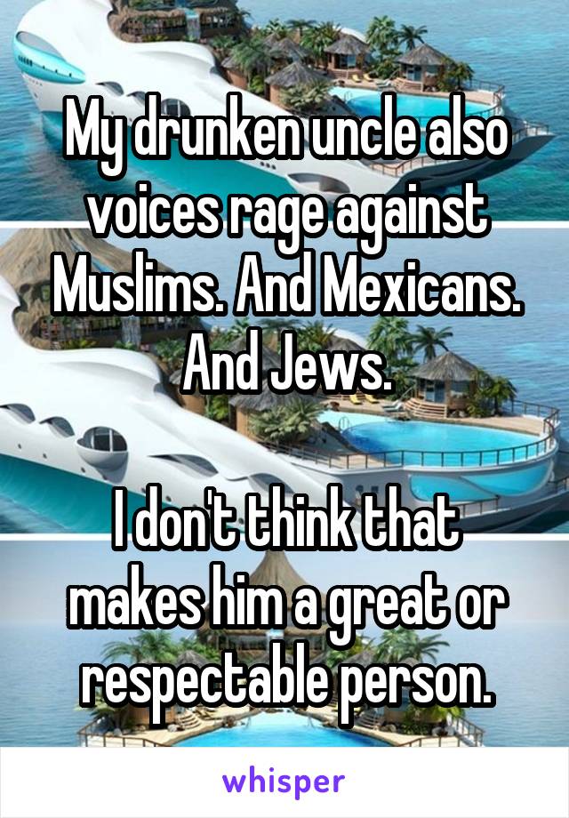 My drunken uncle also voices rage against Muslims. And Mexicans. And Jews.

I don't think that makes him a great or respectable person.