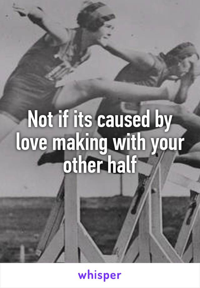 Not if its caused by love making with your other half