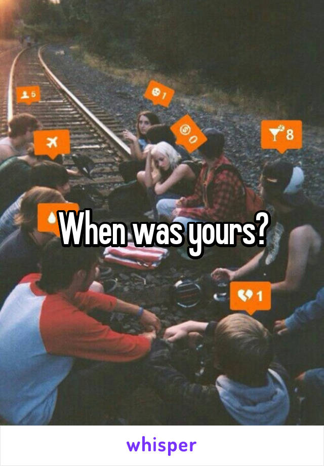 When was yours?
