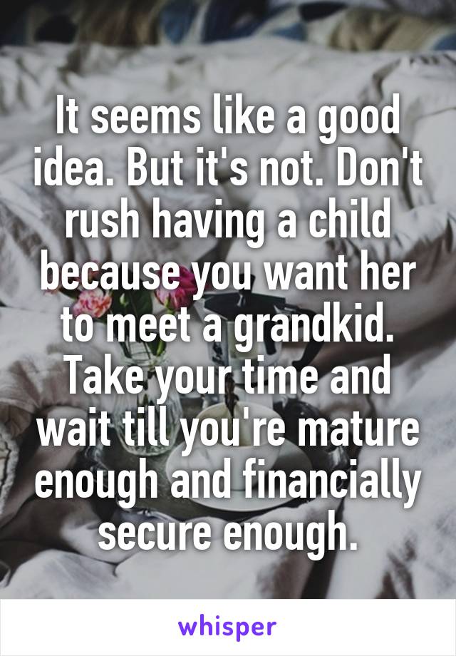 It seems like a good idea. But it's not. Don't rush having a child because you want her to meet a grandkid. Take your time and wait till you're mature enough and financially secure enough.