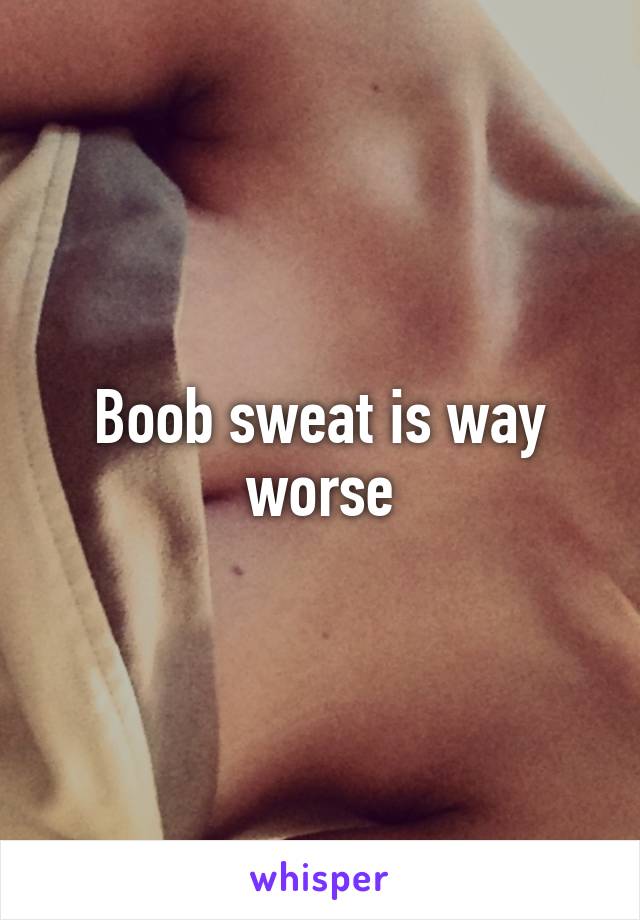 Boob sweat is way worse