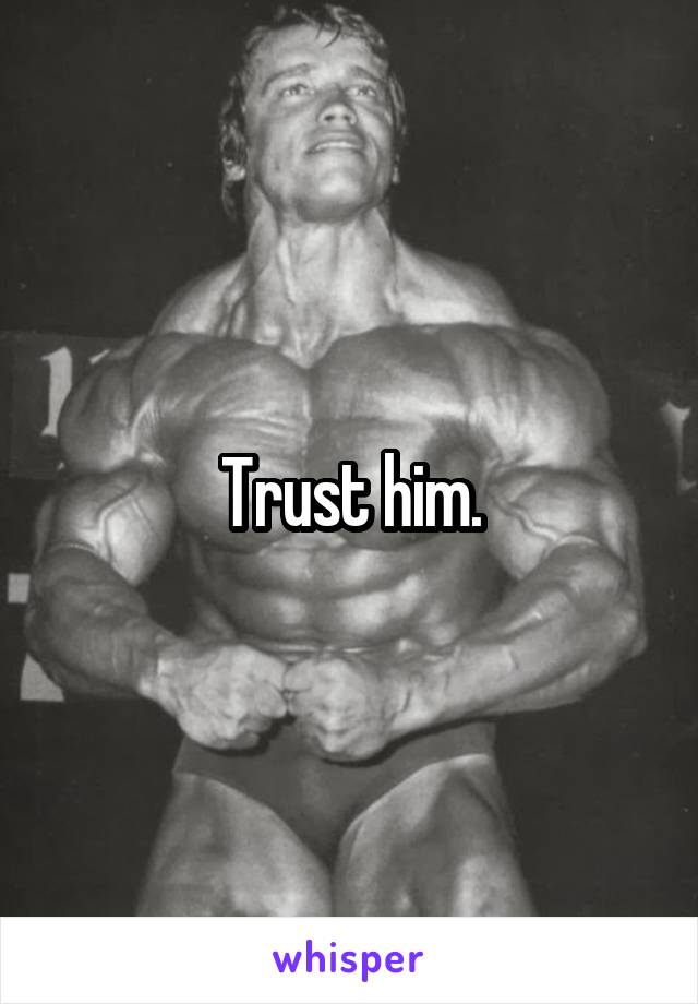 Trust him.