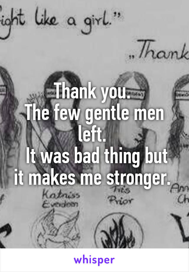 Thank you. 
The few gentle men left. 
 It was bad thing but it makes me stronger. 