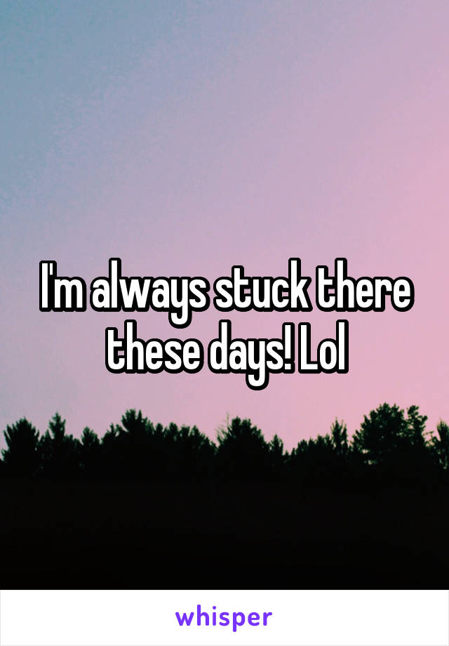 I'm always stuck there these days! Lol
