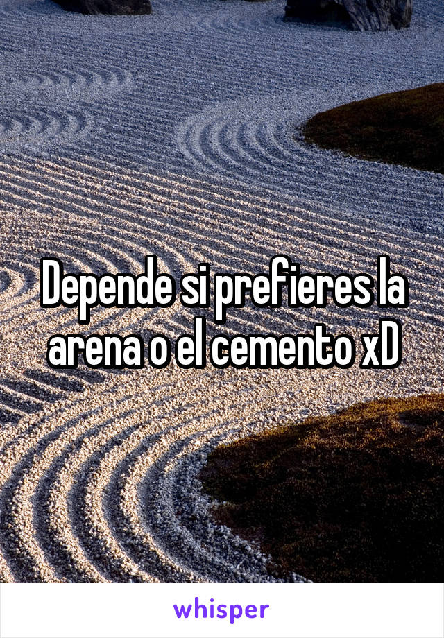 Depende si prefieres la arena o el cemento xD