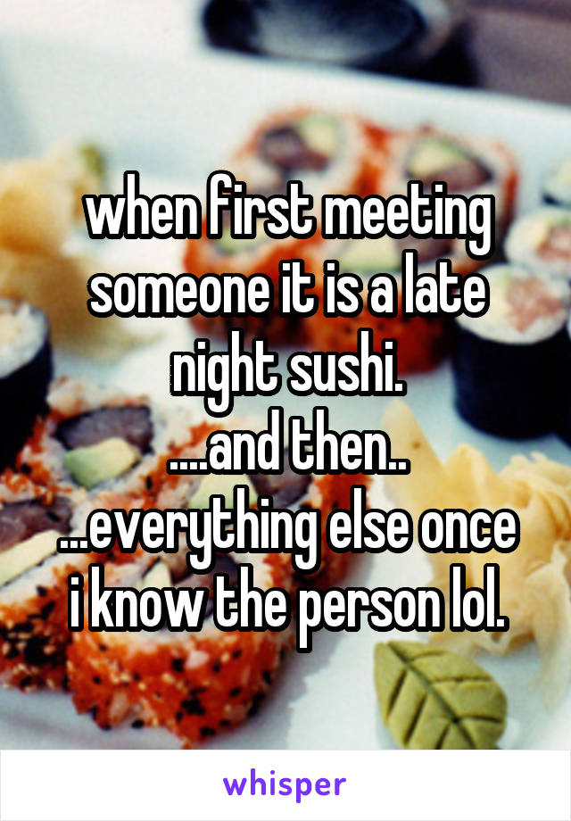 when first meeting someone it is a late night sushi.
....and then..
...everything else once i know the person lol.