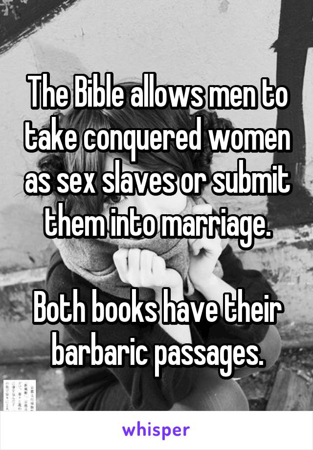 The Bible allows men to take conquered women as sex slaves or submit them into marriage.

Both books have their barbaric passages.