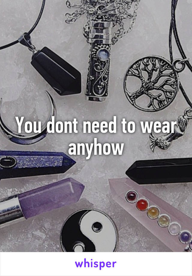 You dont need to wear anyhow
