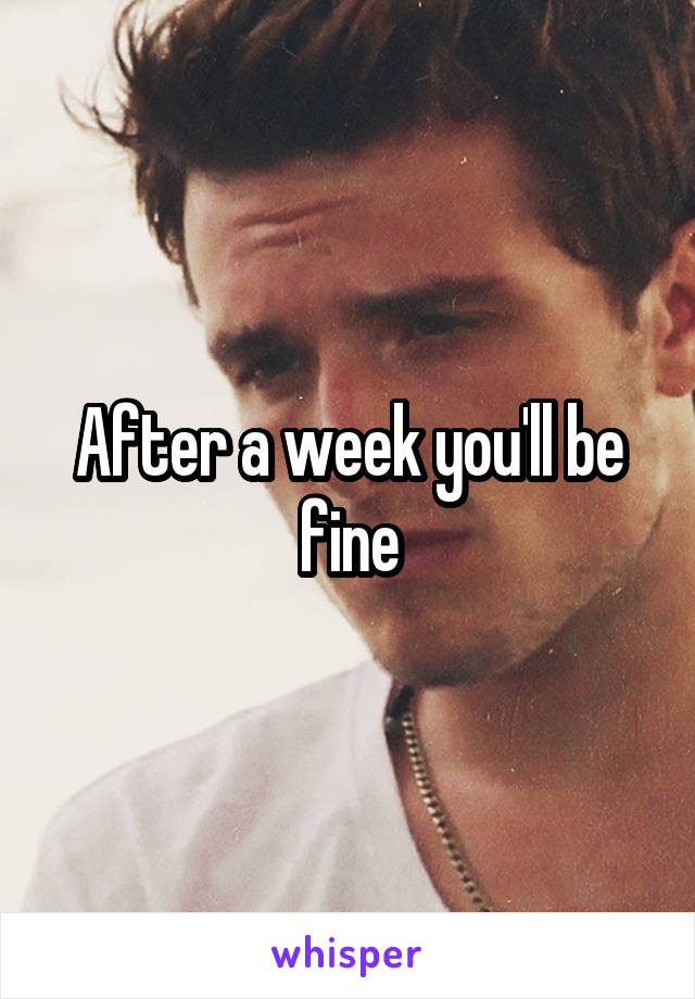 After a week you'll be fine