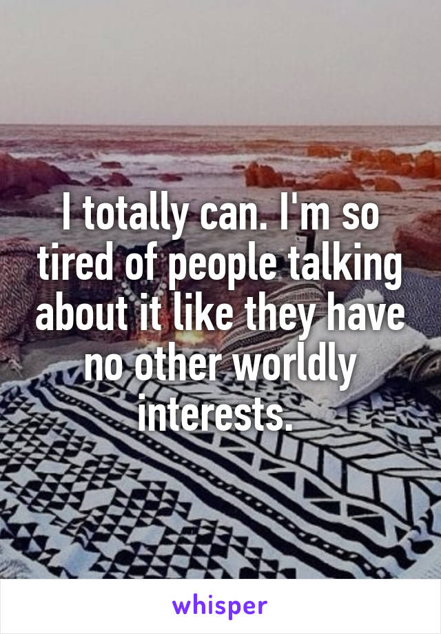 I totally can. I'm so tired of people talking about it like they have no other worldly interests. 
