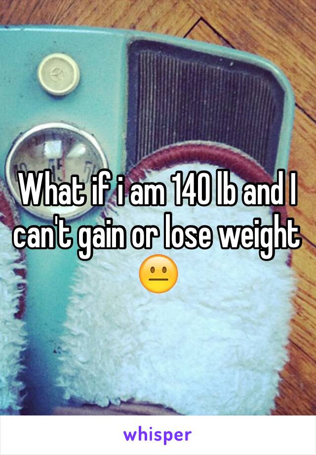 What if i am 140 lb and I can't gain or lose weight 😐