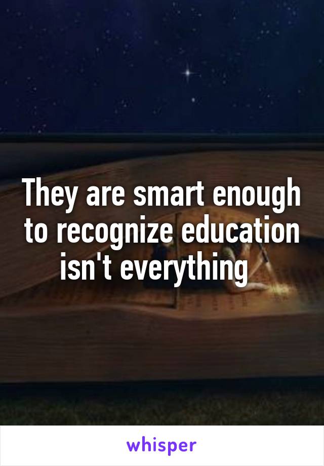 They are smart enough to recognize education isn't everything  