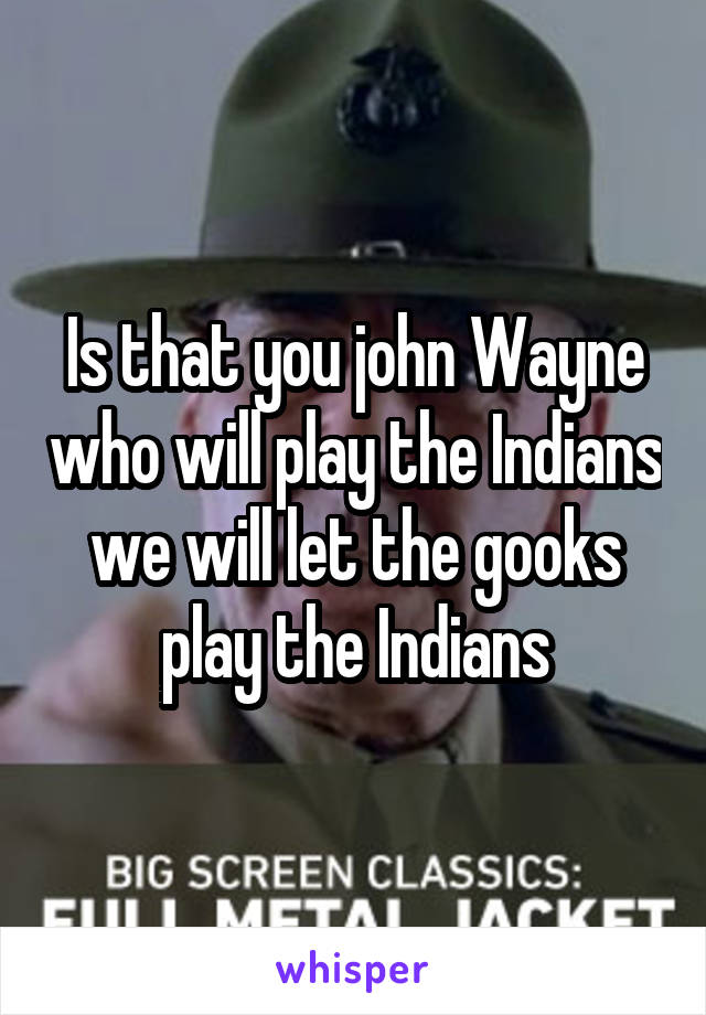 Is that you john Wayne who will play the Indians we will let the gooks play the Indians