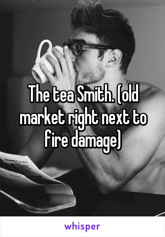The tea Smith. (old market right next to fire damage)