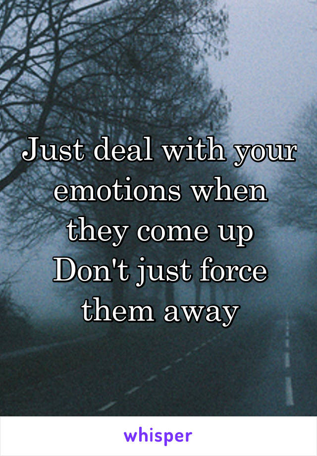 Just deal with your emotions when they come up
Don't just force them away