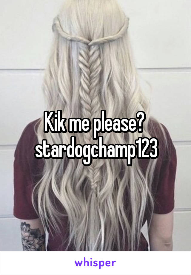 Kik me please? 
stardogchamp123