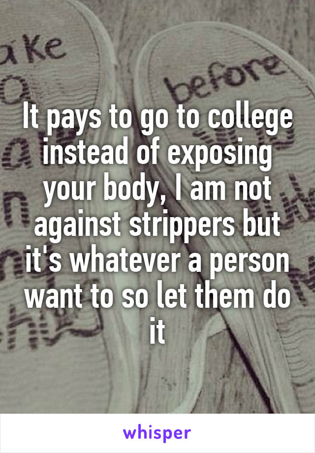 It pays to go to college instead of exposing your body, I am not against strippers but it's whatever a person want to so let them do it