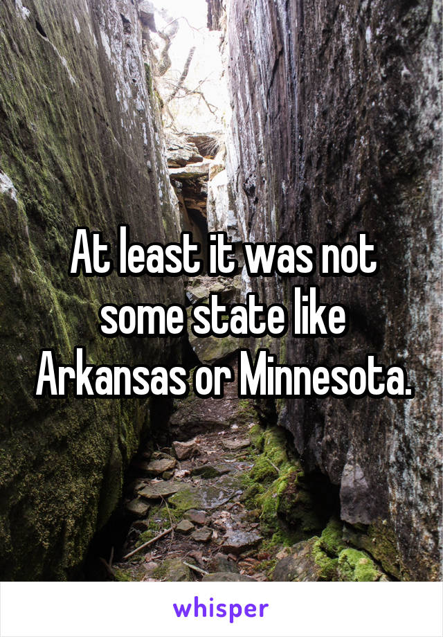 At least it was not some state like Arkansas or Minnesota.
