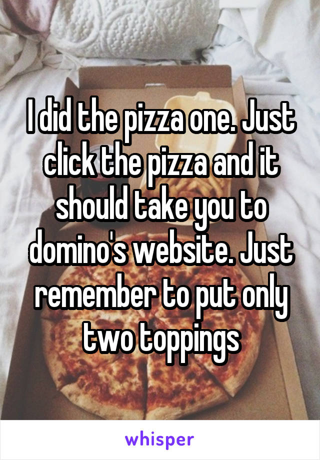 I did the pizza one. Just click the pizza and it should take you to domino's website. Just remember to put only two toppings