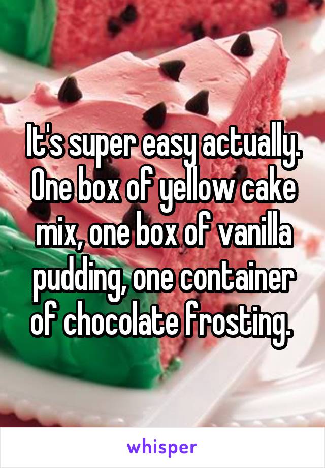 It's super easy actually. One box of yellow cake mix, one box of vanilla pudding, one container of chocolate frosting. 