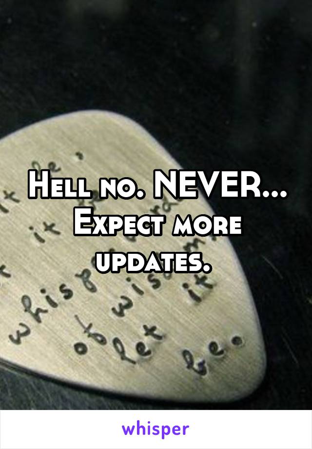 Hell no. NEVER... Expect more updates. 