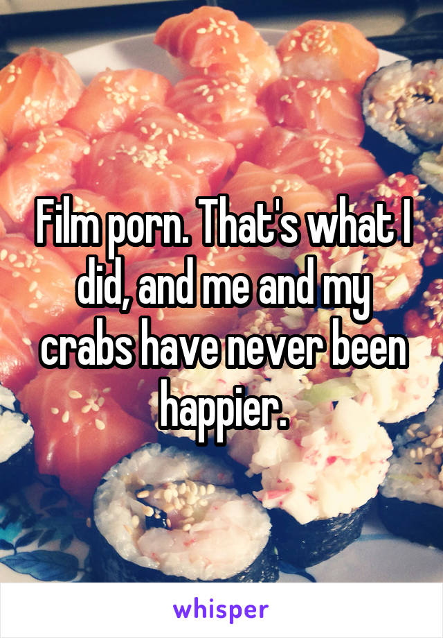 Film porn. That's what I did, and me and my crabs have never been happier.