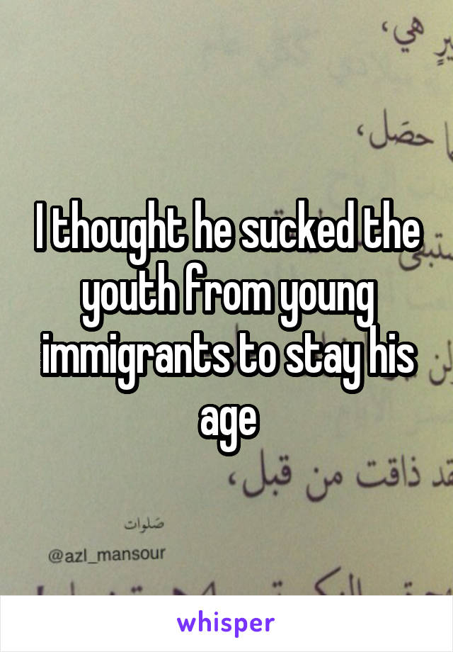 I thought he sucked the youth from young immigrants to stay his age