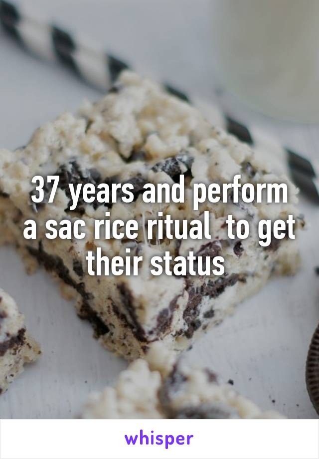 37 years and perform a sac rice ritual  to get their status 