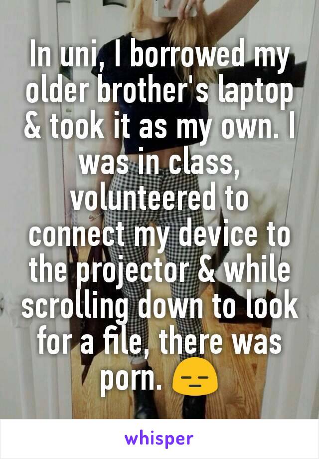 In uni, I borrowed my older brother's laptop & took it as my own. I was in class, volunteered to connect my device to the projector & while scrolling down to look for a file, there was porn. 😑
